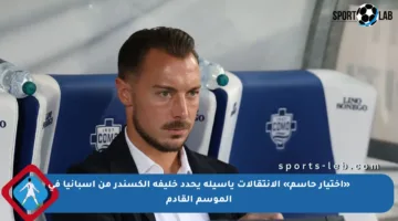 «اختيار حاسم» الانتقالات ياسيله يحدد خليفة ألكسندر من إسبانيا في الموسم القادم